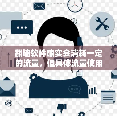翻墙软件确实会消耗一定的流量，但具体流量使用情况取决于多种因素，包括软件的设置、使用频率、用户需求等。以下是一些关键点