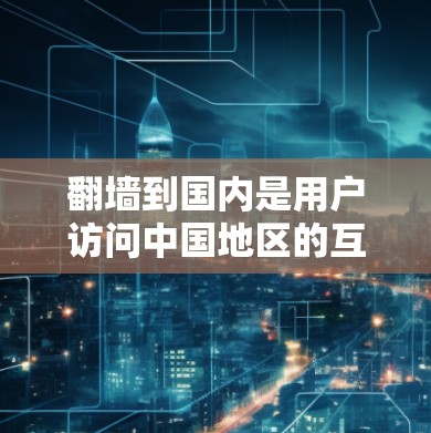 翻墙到国内是用户访问中国地区的互联网的重要工具，但翻墙后的内容和隐私问题需要谨慎考虑。以下是一些推荐的翻墙工具及其特点