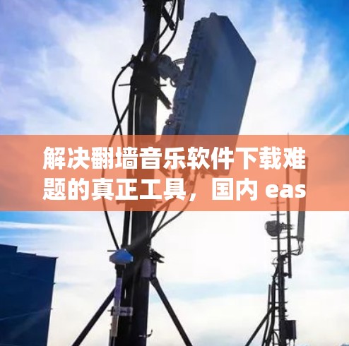 解决翻墙音乐软件下载难题的真正工具，国内 easily下载