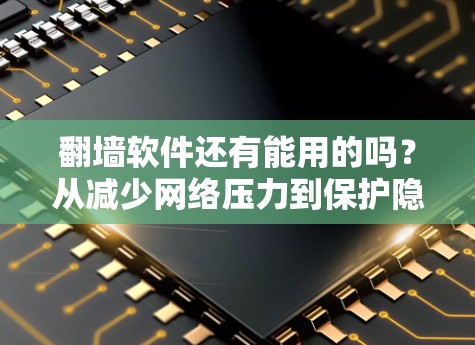 翻墙软件还有能用的吗？从减少网络压力到保护隐私，这些加密工具真的值得考虑