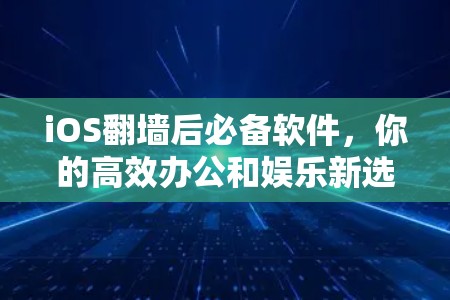 iOS翻墙后必备软件，你的高效办公和娱乐新选择