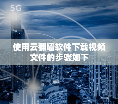 使用云翻墙软件下载视频文件的步骤如下
