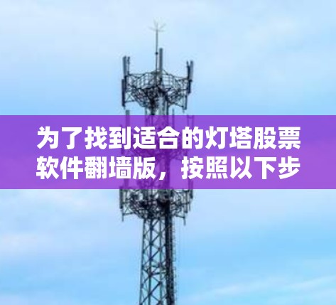 为了找到适合的灯塔股票软件翻墙版，按照以下步骤进行