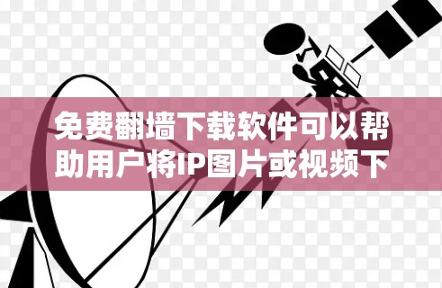 免费翻墙下载软件可以帮助用户将IP图片或视频下载到云存储，虽然有些软件需要付费使用，但有一些免费的选项可供选择。以下是几种常见的免费翻墙软件推荐