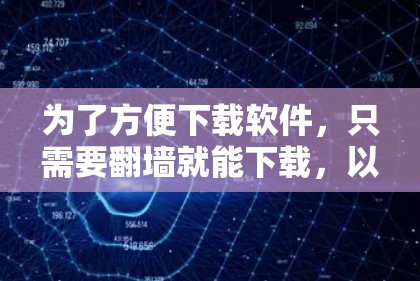 为了方便下载软件，只需要翻墙就能下载，以下是一些适合的软件推荐，涵盖了不同类型的翻墙软件，并详细说明了它们的特点和使用方法