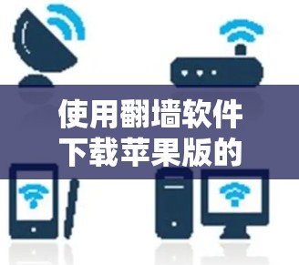 使用翻墙软件下载苹果版的iOS应用的步骤如下