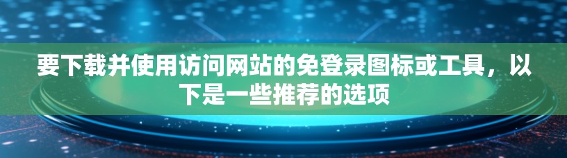要下载并使用访问网站的免登录图标或工具，以下是一些推荐的选项