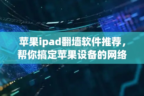 苹果ipad翻墙软件推荐，帮你搞定苹果设备的网络保护