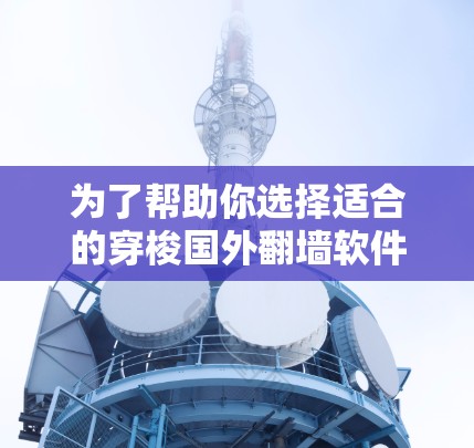 为了帮助你选择适合的穿梭国外翻墙软件，以下是一些关键点和建议