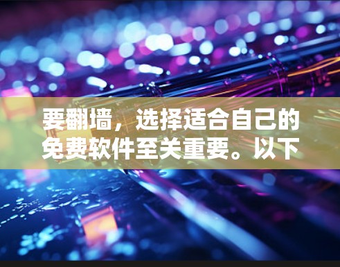 要翻墙，选择适合自己的免费软件至关重要。以下是一些推荐的工具，每个都有其独特的优势和适用场景