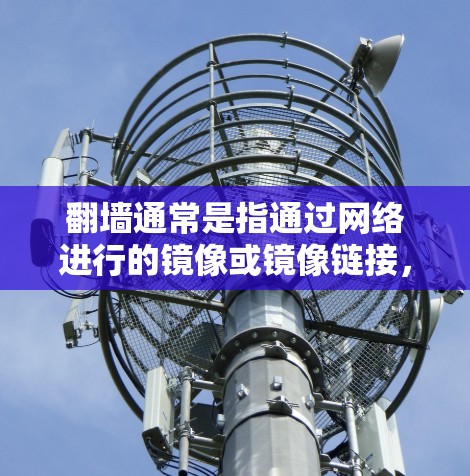 翻墙通常是指通过网络进行的镜像或镜像链接，用于复制图片或视频文件到其他网站上传。翻墙软件有很多种，常见的是