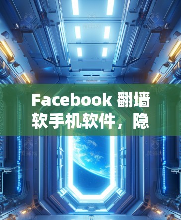 Facebook 翻墙软手机软件，隐私保护与网络安全的挑战