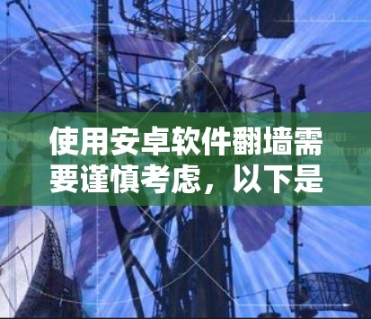 使用安卓软件翻墙需要谨慎考虑，以下是一些关键点和建议