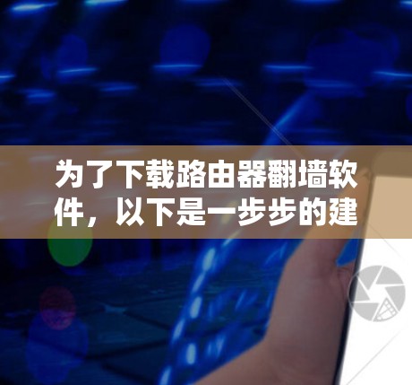 为了下载路由器翻墙软件，以下是一步步的建议