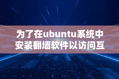 为了在ubuntu系统中安装翻墙软件以访问互联网，以下是一个清晰的步骤指南