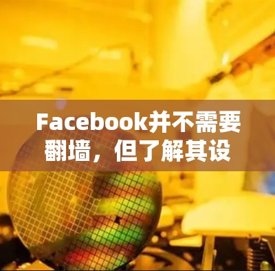 Facebook并不需要翻墙，但了解其设置和隐私保护机制可以帮助用户更好地管理其网络访问。以下是关于Facebook是否需要翻墙的一些关键点