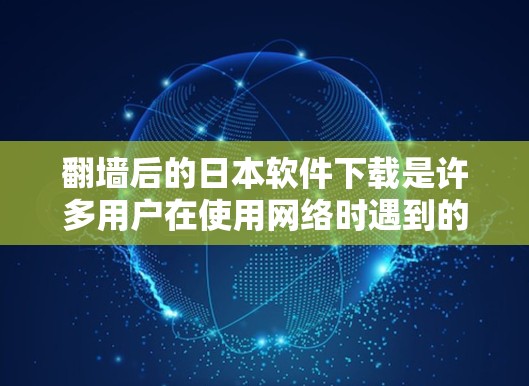 翻墙后的日本软件下载是许多用户在使用网络时遇到的问题。以下是一些实用的解决方案，帮助您顺利完成翻墙并下载日本地区的软件