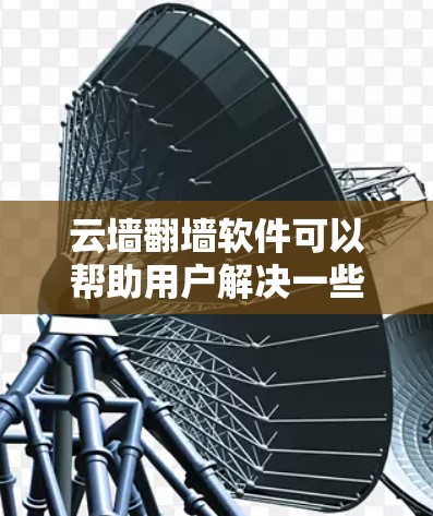 云墙翻墙软件可以帮助用户解决一些网络防火墙的问题，比如通过云墙管理防火墙配置、翻墙、镜像管理等。以下是一些常用的云墙翻墙软件及其使用方法