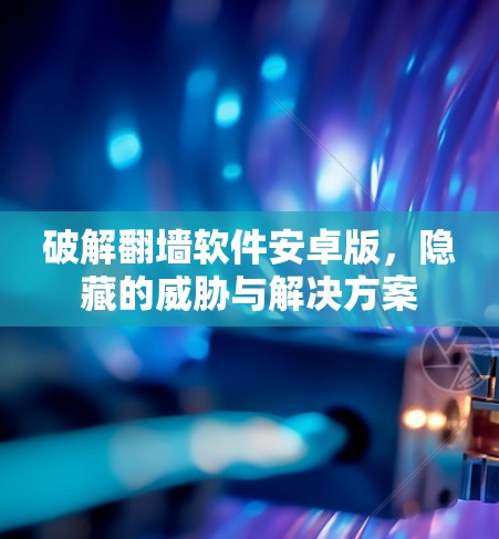 破解翻墙软件安卓版，隐藏的威胁与解决方案