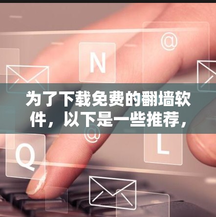 为了下载免费的翻墙软件，以下是一些推荐，每个软件都有其特定的使用场景和支持设备类型