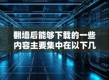 翻墙后能够下载的一些内容主要集中在以下几点