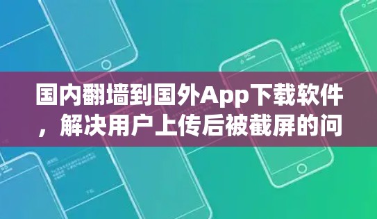 国内翻墙到国外App下载软件，解决用户上传后被截屏的问题