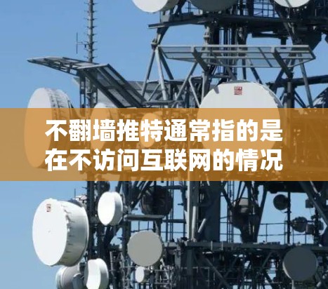 不翻墙推特通常指的是在不访问互联网的情况下使用推特软件进行账号登录和使用功能。根据当前的技术限制，账号登录通常需要通过互联网，因此无法直接在不翻墙的情况下登录推特。以下是一些可能的解决方案