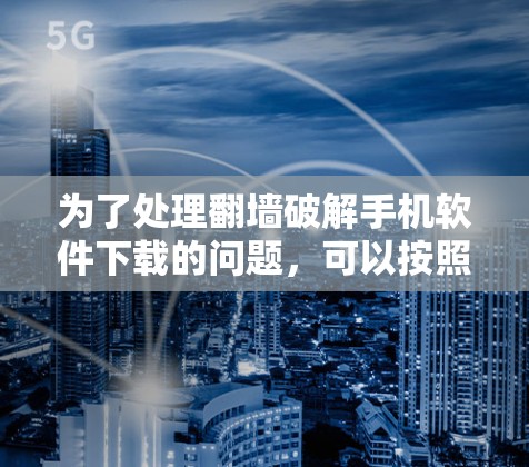 为了处理翻墙破解手机软件下载的问题，可以按照以下步骤进行