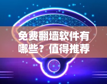 免费翻墙软件有哪些？值得推荐的工具推荐