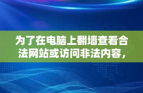 为了在电脑上翻墙查看合法网站或访问非法内容，以下是一些推荐的工具，每个工具都有其独特的优势和适用场景