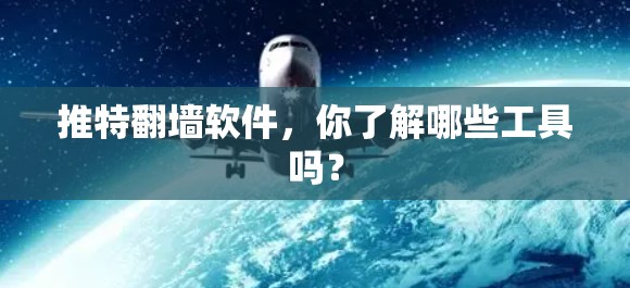 推特翻墙软件，你了解哪些工具吗？