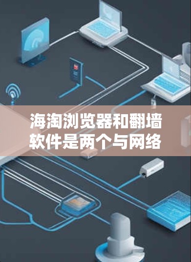 海淘浏览器和翻墙软件是两个与网络和浏览器相关的软件，各自有不同的功能和用途，以下是对它们的详细介绍