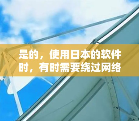 是的，使用日本的软件时，有时需要绕过网络的限制，这可能涉及到翻墙。翻墙通常是指绕过网络 walls，通过其他方式访问不同的网络环境。日本的网络环境可能与国内有所不同，可能对某些软件有一定的限制