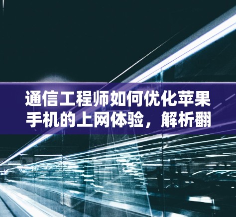 通信工程师如何优化苹果手机的上网体验，解析翻墙苹果手机软件的深层问题