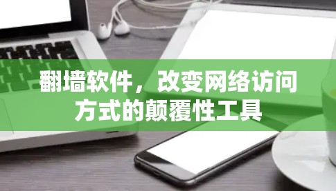 翻墙软件，改变网络访问方式的颠覆性工具