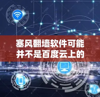 塞风翻墙软件可能并不是百度云上的官方工具,而是用户在特定网络或社区中使用的个人软件。如果你在百度云上遇到了翻墙问题,通常可以通过以下方式解决 塞风翻墙软件可能并不是百度云上的官方工具,而是用户在特定网络或社区中使用的个人软件。如果你在百度云上遇到了翻墙问题,通常可以通过以下方式解决