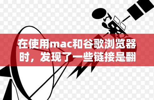 在使用mac和谷歌浏览器时，发现了一些链接是翻墙的情况。以下是分步指南，帮助您理解和解决这个问题