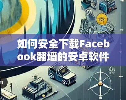 如何安全下载Facebook翻墙的安卓软件？