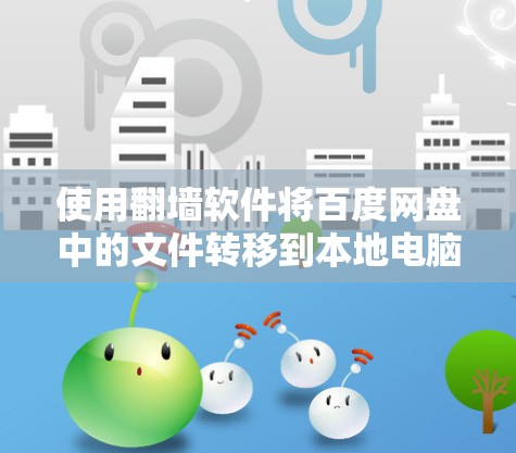 使用翻墙软件将百度网盘中的文件转移到本地电脑上，是现代用户在云端资源管理中常用的工具。以下是一个清晰的步骤指南，帮助您顺利完成这一过程