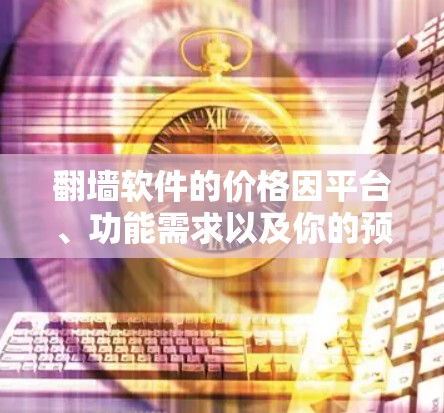 翻墙软件的价格因平台、功能需求以及你的预算而异。以下是一些常见的翻墙软件及其定价范围