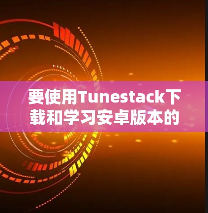 要使用Tunestack下载和学习安卓版本的手机VPN教程，可以按照以下步骤进行