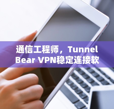 通信工程师，TunnelBear VPN稳定连接软件解析