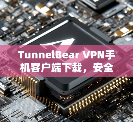 TunnelBear VPN手机客户端下载，安全便捷，轻松接入全球网络