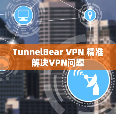TunnelBear VPN 精准解决VPN问题 TunnelBear VPN 精准解决VPN问题