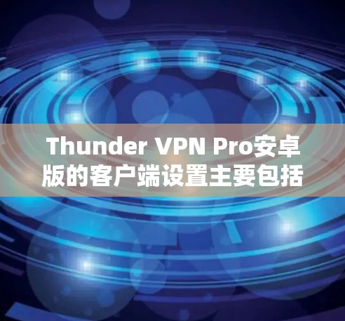 Thunder VPN Pro安卓版的客户端设置主要包括以下几个部分，每个部分都有具体的设置选项和内容