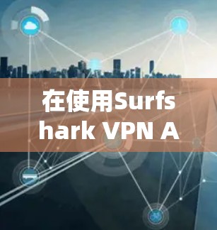 在使用Surfshark VPN APP时，确保正确的服务器和IP地址设置是安全连接的基石。以下是一个详细且结构化的指南，帮助您在首次连接时选择指定的服务器和IP地址