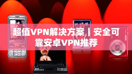 超值VPN解决方案｜安全可靠安卓VPN推荐