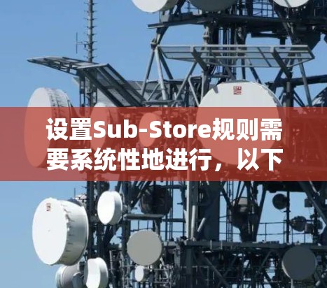 设置Sub-Store规则需要系统性地进行，以下是一个清晰的指南，帮助您理解和应用Sub-Store规则