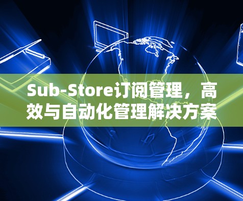 Sub-Store订阅管理，高效与自动化管理解决方案