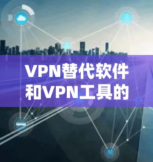 VPN替代软件和VPN工具的对比是一个非常重要的任务，因为VPN的使用对个人和企业都非常重要。这里我将从多个方面进行对比，帮助你找到最适合你的 VPN 选项